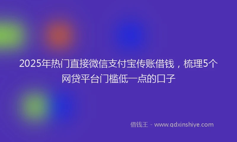 2025年热门直接微信支付宝传账借钱，梳理5个网贷平台门槛低一点的口子