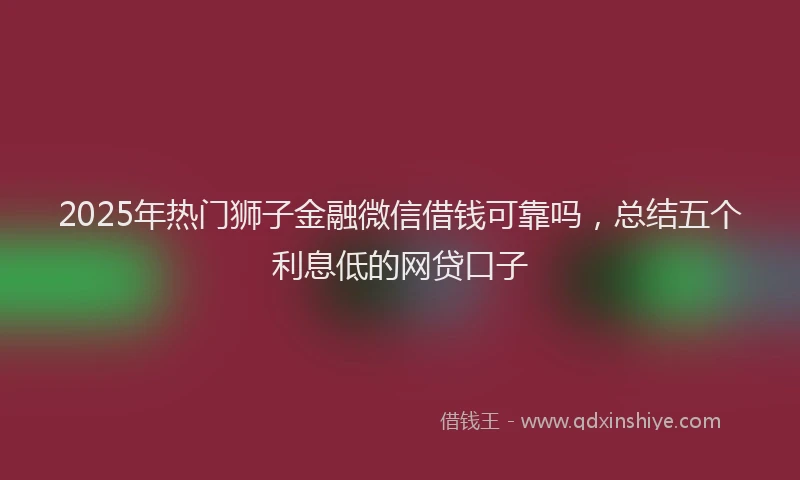 2025年热门狮子金融微信借钱可靠吗，总结五个利息低的网贷口子
