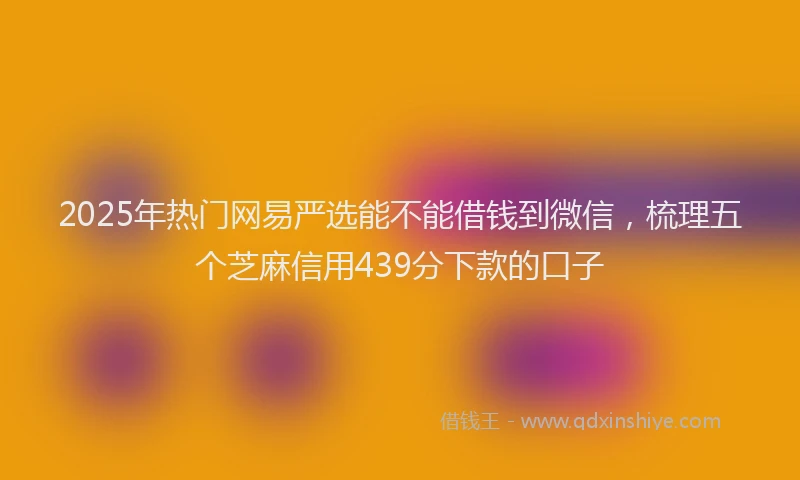 2025年热门网易严选能不能借钱到微信，梳理五个芝麻信用439分下款的口子
