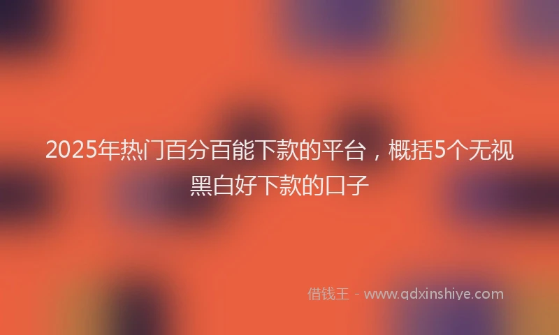 2025年热门百分百能下款的平台，概括5个无视黑白好下款的口子