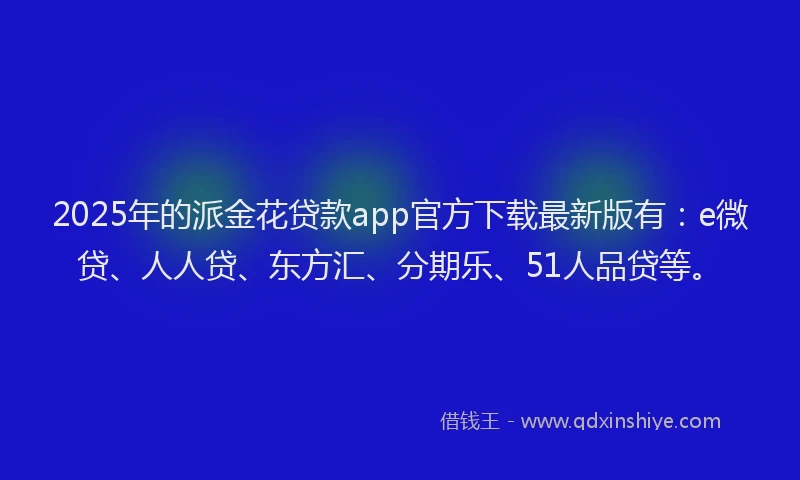 2025年的派金花贷款app官方下载最新版有：e微贷、人人贷、东方汇、分期乐、51人品贷等。