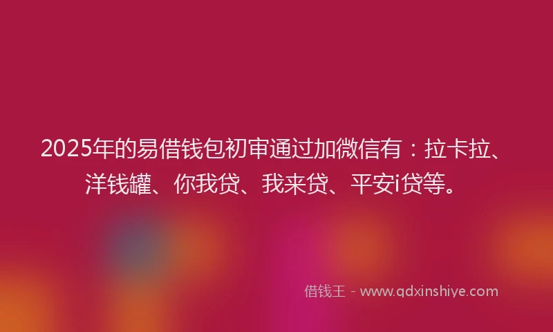 2025年的易借钱包初审通过加微信有：拉卡拉、洋钱罐、你我贷、我来贷、平安i贷等。
