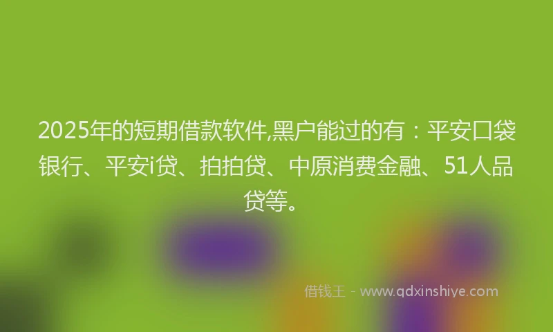 2025年的短期借款软件,黑户能过的有：平安口袋银行、平安i贷、拍拍贷、中原消费金融、51人品贷等。