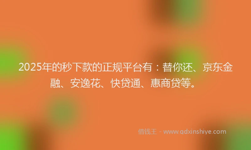 2025年的秒下款的正规平台有：替你还、京东金融、安逸花、快贷通、惠商贷等。