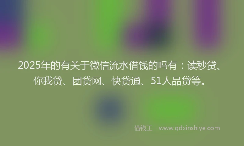 2025年的有关于微信流水借钱的吗有：读秒贷、你我贷、团贷网、快贷通、51人品贷等。