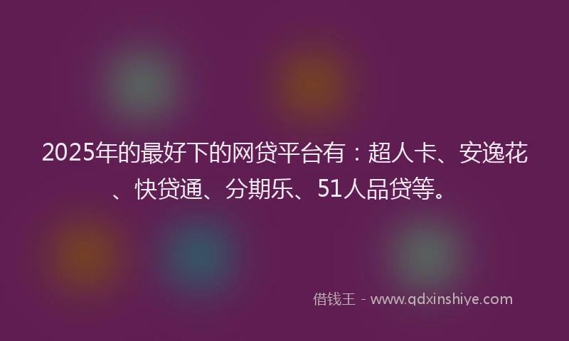 2025年的最好下的网贷平台有：超人卡、安逸花、快贷通、分期乐、51人品贷等。