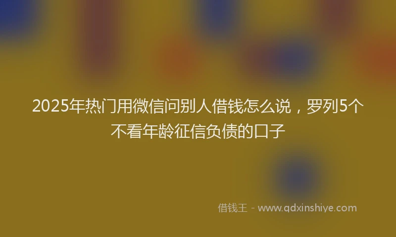 2025年热门用微信问别人借钱怎么说，罗列5个不看年龄征信负债的口子