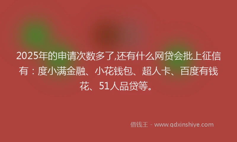 2025年的申请次数多了,还有什么网贷会批上征信有：度小满金融、小花钱包、超人卡、百度有钱花、51人品贷等。