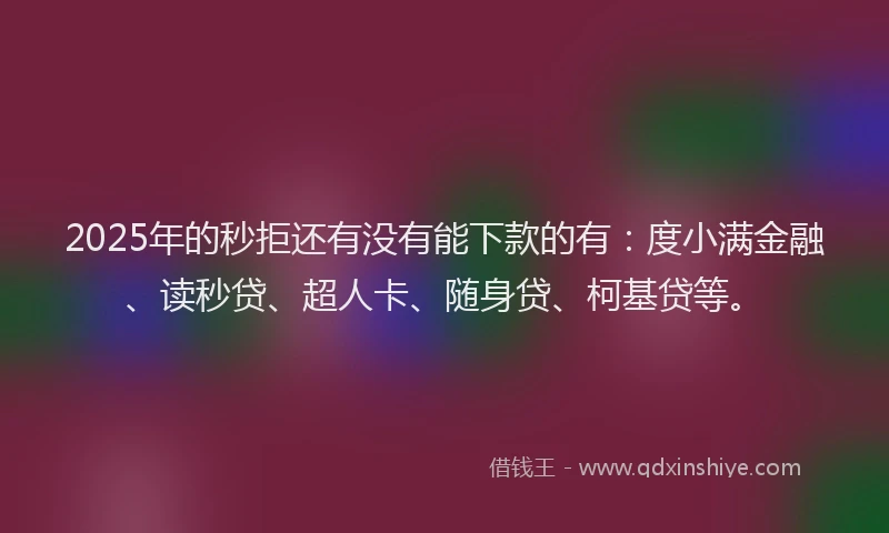 2025年的秒拒还有没有能下款的有：度小满金融、读秒贷、超人卡、随身贷、柯基贷等。