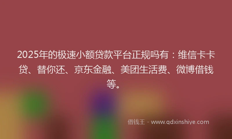 2025年的极速小额贷款平台正规吗有：维信卡卡贷、替你还、京东金融、美团生活费、微博借钱等。
