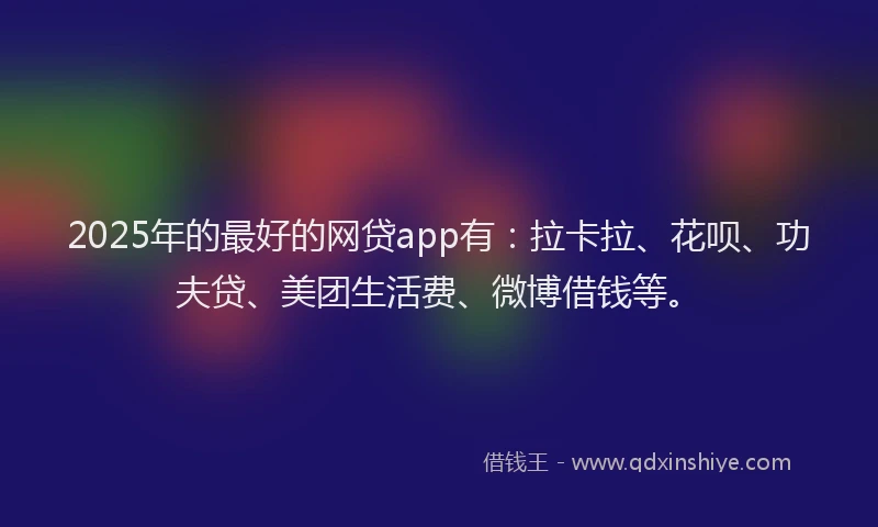 2025年的最好的网贷app有：拉卡拉、花呗、功夫贷、美团生活费、微博借钱等。