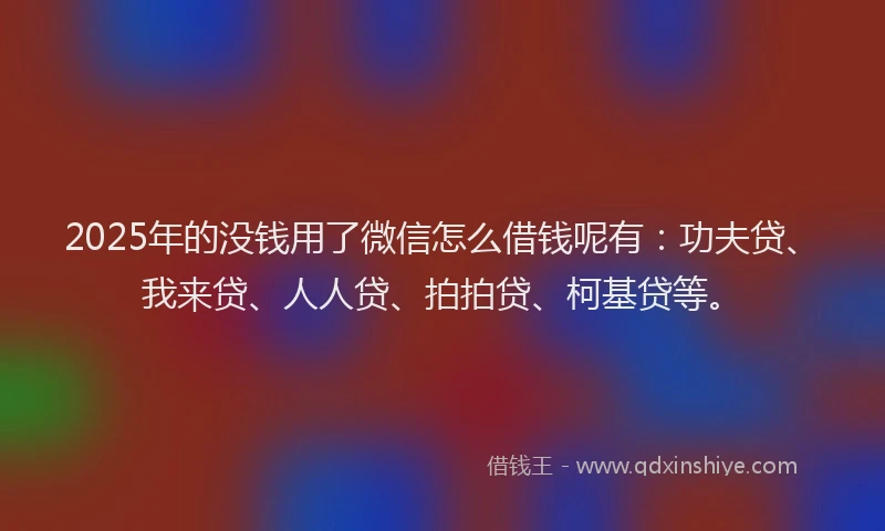2025年的没钱用了微信怎么借钱呢有：功夫贷、我来贷、人人贷、拍拍贷、柯基贷等。