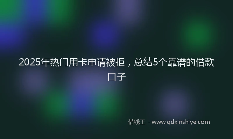 2025年热门用卡申请被拒，总结5个靠谱的借款口子