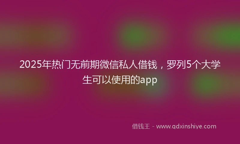 2025年热门无前期微信私人借钱，罗列5个大学生可以使用的app