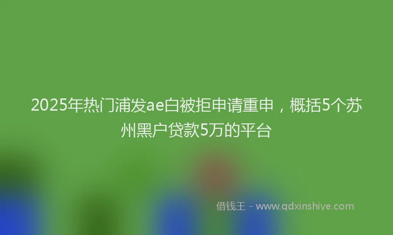 2025年热门浦发ae白被拒申请重申，概括5个苏州黑户贷款5万的平台