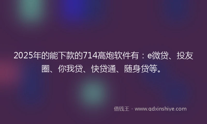 2025年的能下款的714高炮软件有：e微贷、投友圈、你我贷、快贷通、随身贷等。
