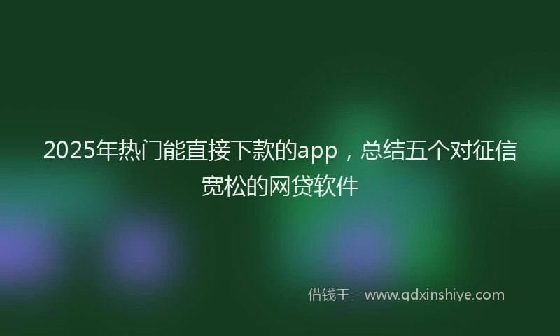 2025年热门能直接下款的app，总结五个对征信宽松的网贷软件
