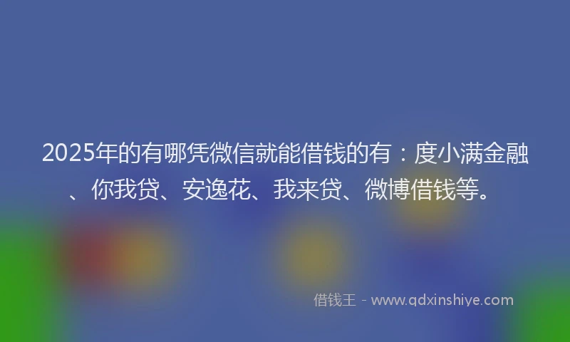 2025年的有哪凭微信就能借钱的有：度小满金融、你我贷、安逸花、我来贷、微博借钱等。
