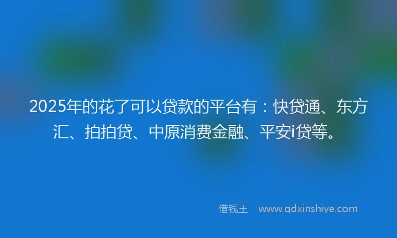 2025年的花了可以贷款的平台有：快贷通、东方汇、拍拍贷、中原消费金融、平安i贷等。