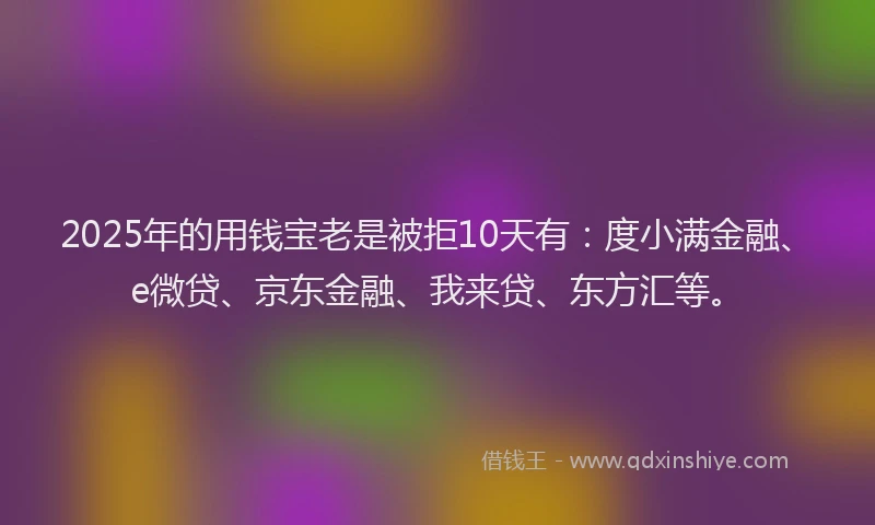 2025年的用钱宝老是被拒10天有：度小满金融、e微贷、京东金融、我来贷、东方汇等。