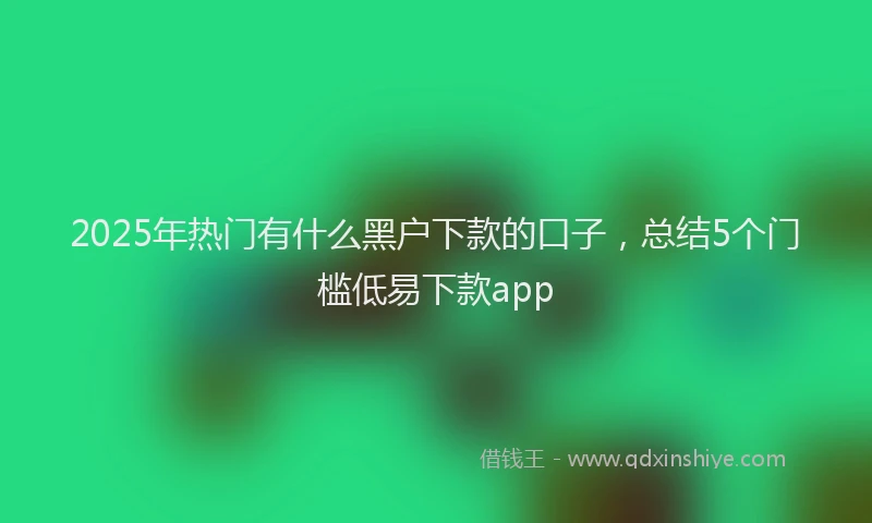 2025年热门有什么黑户下款的口子，总结5个门槛低易下款app