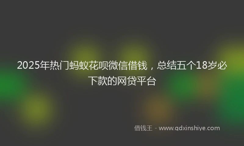 2025年热门蚂蚁花呗微信借钱，总结五个18岁必下款的网贷平台