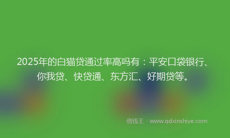 2025年的白猫贷通过率高吗有：平安口袋银行、你我贷、快贷通、东方汇、好期贷等。
