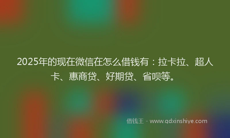 2025年的现在微信在怎么借钱有：拉卡拉、超人卡、惠商贷、好期贷、省呗等。