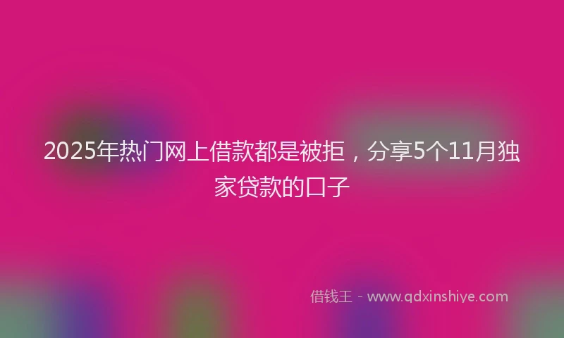2025年热门网上借款都是被拒，分享5个11月独家贷款的口子