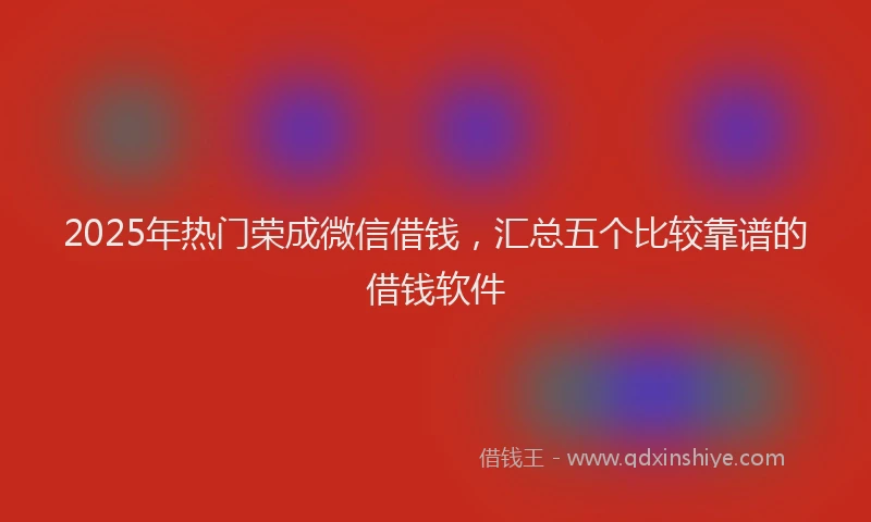 2025年热门荣成微信借钱，汇总五个比较靠谱的借钱软件