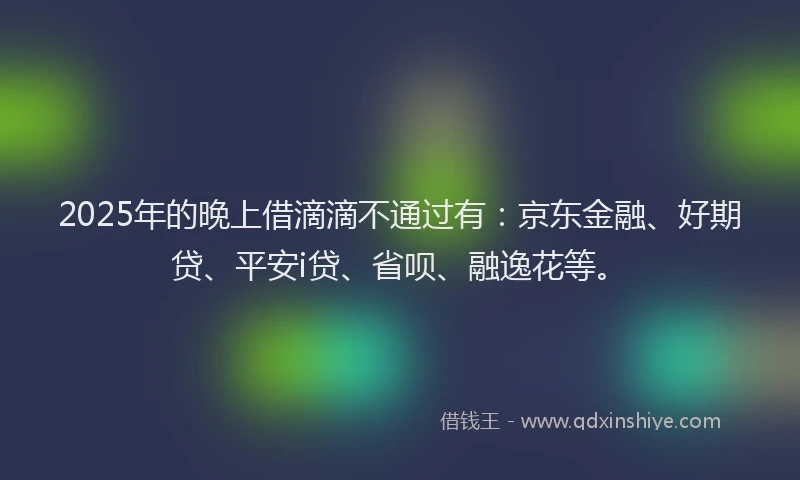 2025年的晚上借滴滴不通过有：京东金融、好期贷、平安i贷、省呗、融逸花等。