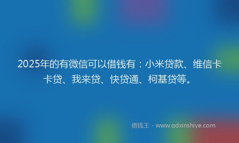 2025年的有微信可以借钱有：小米贷款、维信卡卡贷、我来贷、快贷通、柯基贷等。