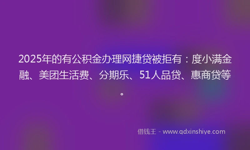 2025年的有公积金办理网捷贷被拒有：度小满金融、美团生活费、分期乐、51人品贷、惠商贷等。