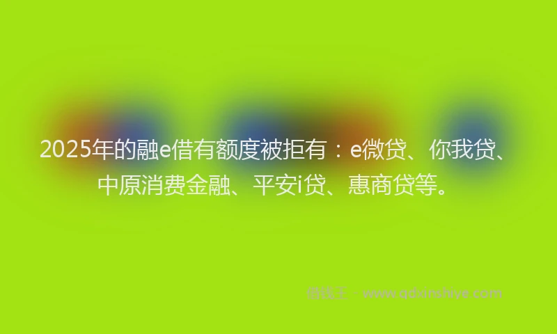 2025年的融e借有额度被拒有：e微贷、你我贷、中原消费金融、平安i贷、惠商贷等。
