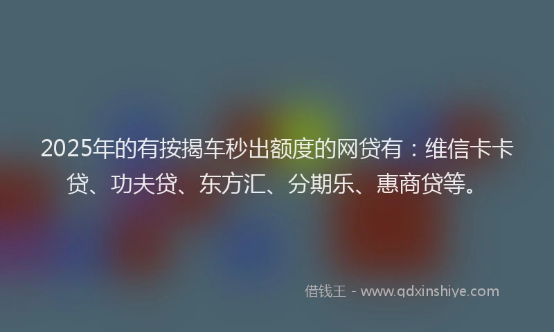 2025年的有按揭车秒出额度的网贷有：维信卡卡贷、功夫贷、东方汇、分期乐、惠商贷等。