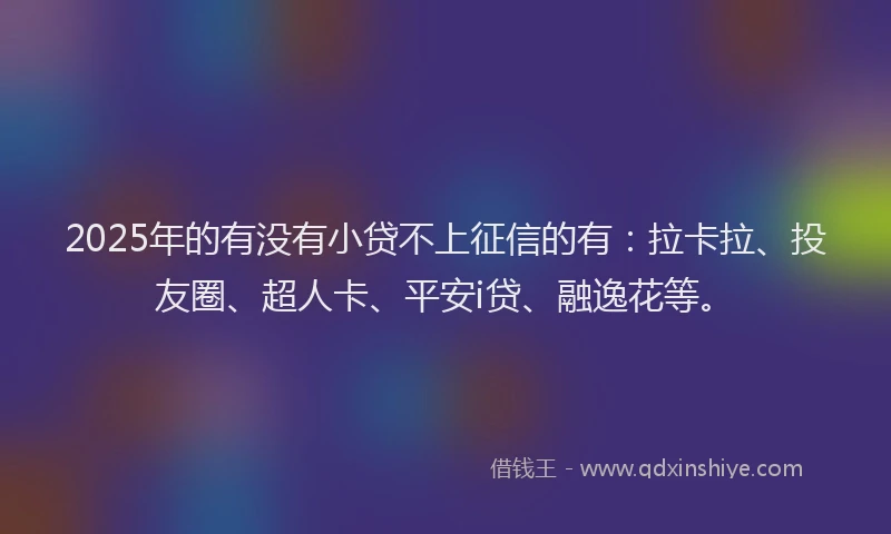 2025年的有没有小贷不上征信的有：拉卡拉、投友圈、超人卡、平安i贷、融逸花等。