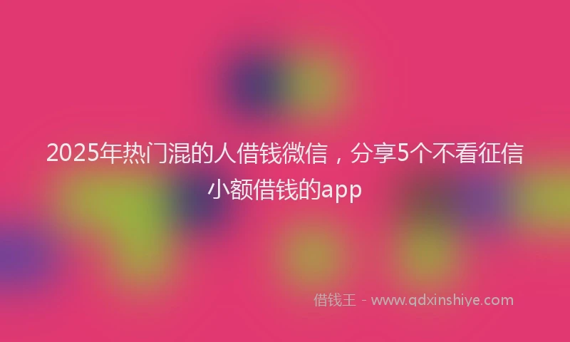2025年热门混的人借钱微信，分享5个不看征信小额借钱的app