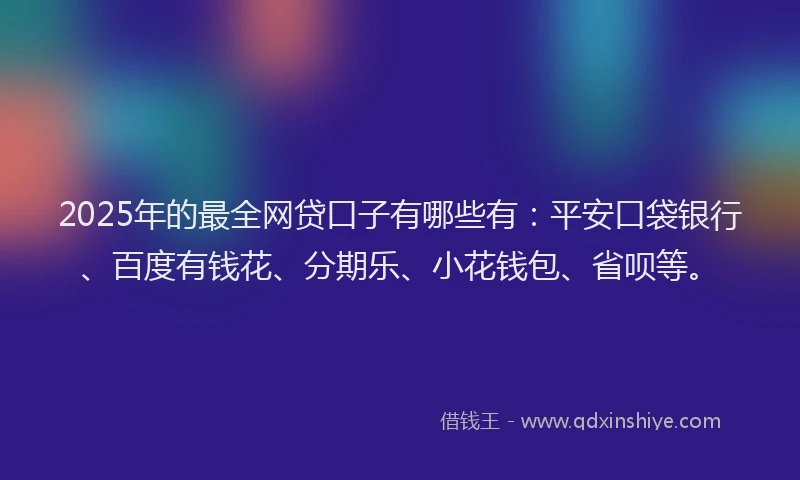 2025年的最全网贷口子有哪些有：平安口袋银行、百度有钱花、分期乐、小花钱包、省呗等。