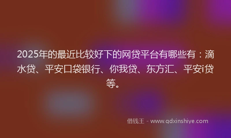 2025年的最近比较好下的网贷平台有哪些有：滴水贷、平安口袋银行、你我贷、东方汇、平安i贷等。