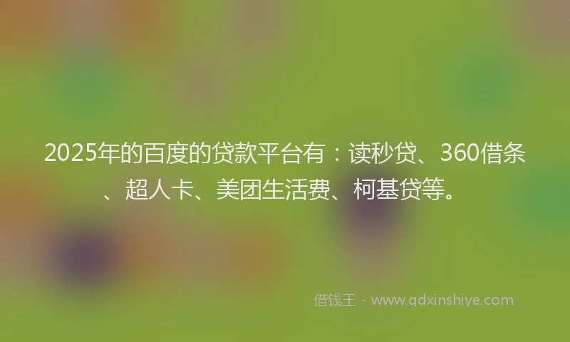 2025年的百度的贷款平台有：读秒贷、360借条、超人卡、美团生活费、柯基贷等。