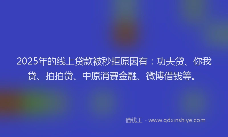 2025年的线上贷款被秒拒原因有：功夫贷、你我贷、拍拍贷、中原消费金融、微博借钱等。