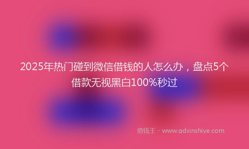 2025年热门碰到微信借钱的人怎么办，盘点5个借款无视黑白100%秒过
