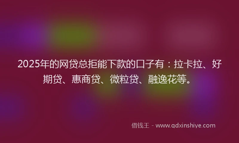 2025年的网贷总拒能下款的口子有：拉卡拉、好期贷、惠商贷、微粒贷、融逸花等。
