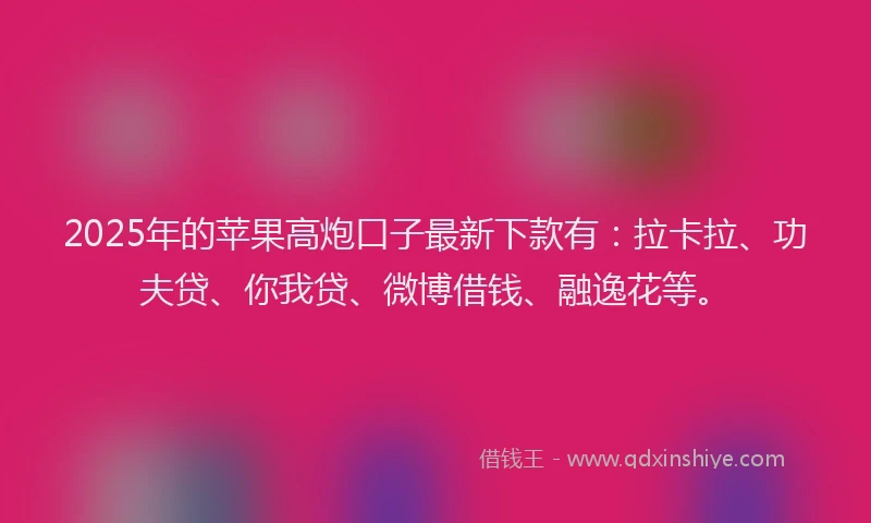 2025年的苹果高炮口子最新下款有：拉卡拉、功夫贷、你我贷、微博借钱、融逸花等。