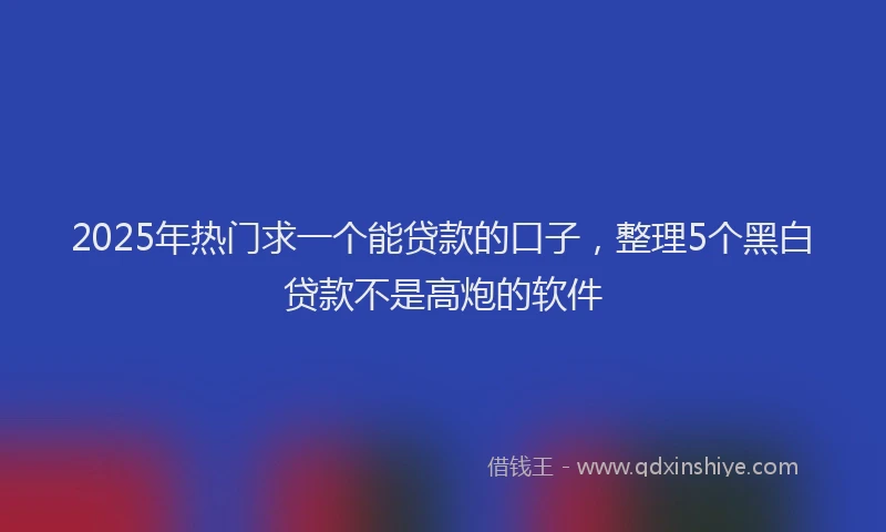 2025年热门求一个能贷款的口子，整理5个黑白贷款不是高炮的软件
