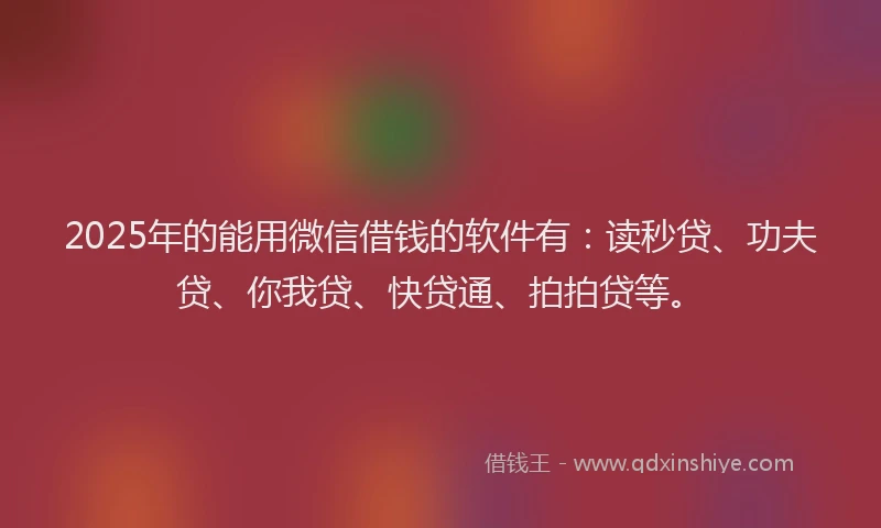 2025年的能用微信借钱的软件有：读秒贷、功夫贷、你我贷、快贷通、拍拍贷等。