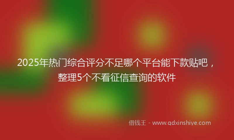 2025年热门综合评分不足哪个平台能下款贴吧，整理5个不看征信查询的软件