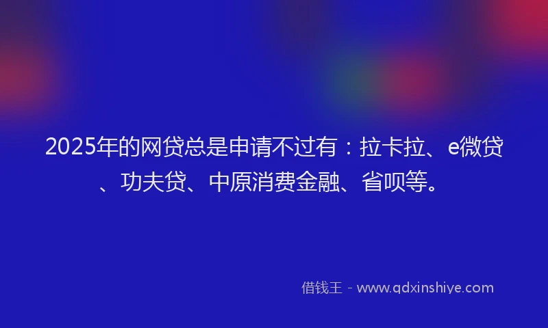 2025年的网贷总是申请不过有：拉卡拉、e微贷、功夫贷、中原消费金融、省呗等。