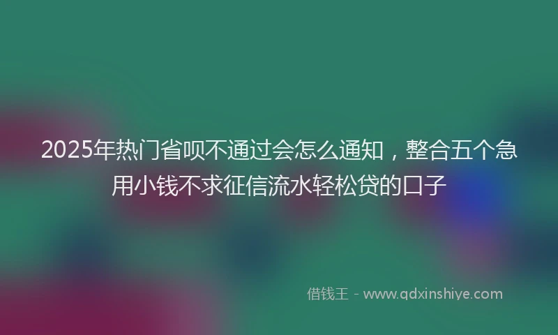 2025年热门省呗不通过会怎么通知，整合五个急用小钱不求征信流水轻松贷的口子