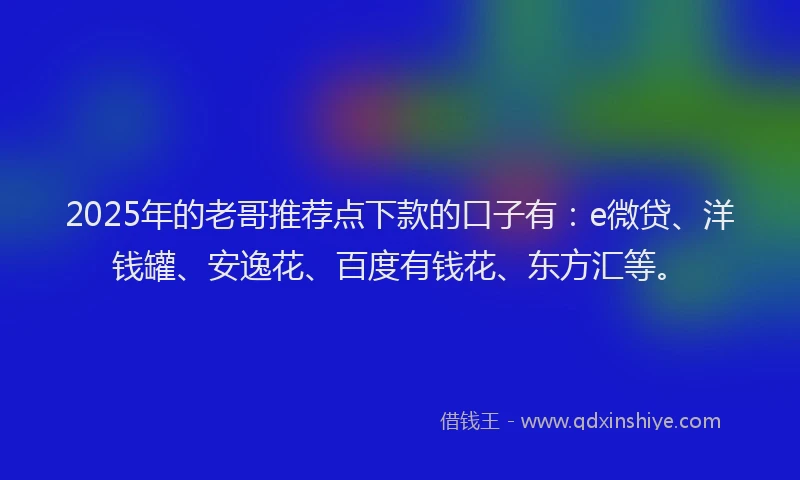 2025年的老哥推荐点下款的口子有：e微贷、洋钱罐、安逸花、百度有钱花、东方汇等。